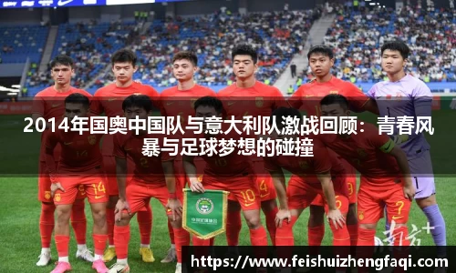 2014年国奥中国队与意大利队激战回顾：青春风暴与足球梦想的碰撞