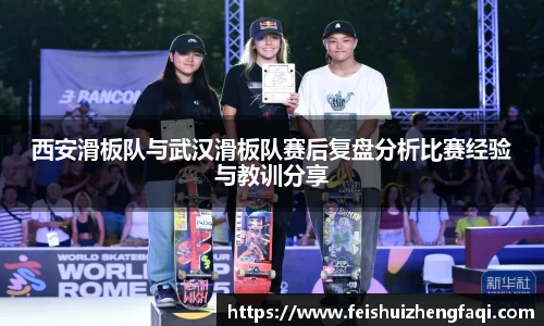 西安滑板队与武汉滑板队赛后复盘分析比赛经验与教训分享